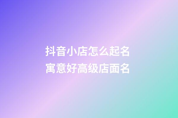 抖音小店怎么起名 寓意好高级店面名-第1张-店铺起名-玄机派